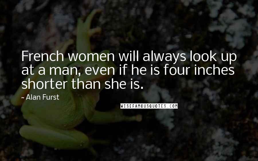 Alan Furst Quotes: French women will always look up at a man, even if he is four inches shorter than she is.