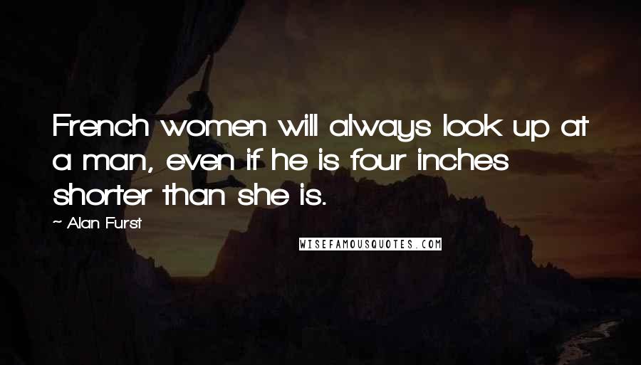 Alan Furst Quotes: French women will always look up at a man, even if he is four inches shorter than she is.