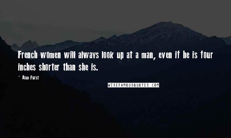 Alan Furst Quotes: French women will always look up at a man, even if he is four inches shorter than she is.