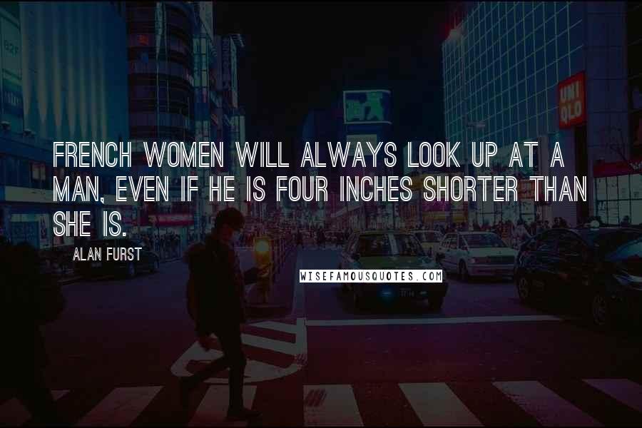 Alan Furst Quotes: French women will always look up at a man, even if he is four inches shorter than she is.