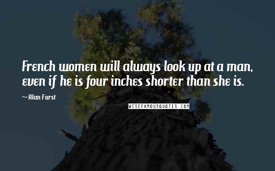 Alan Furst Quotes: French women will always look up at a man, even if he is four inches shorter than she is.