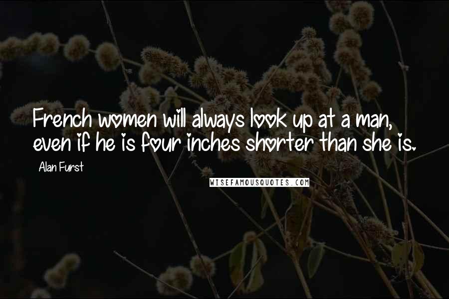 Alan Furst Quotes: French women will always look up at a man, even if he is four inches shorter than she is.