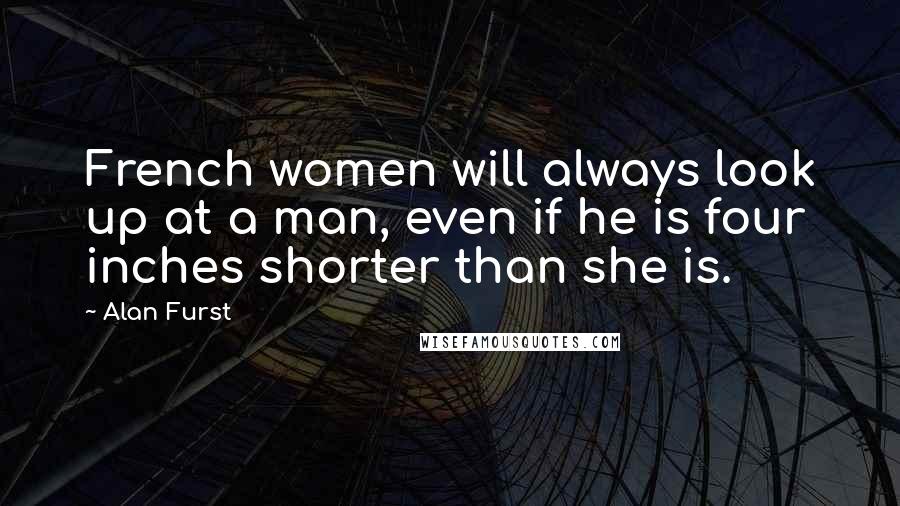 Alan Furst Quotes: French women will always look up at a man, even if he is four inches shorter than she is.