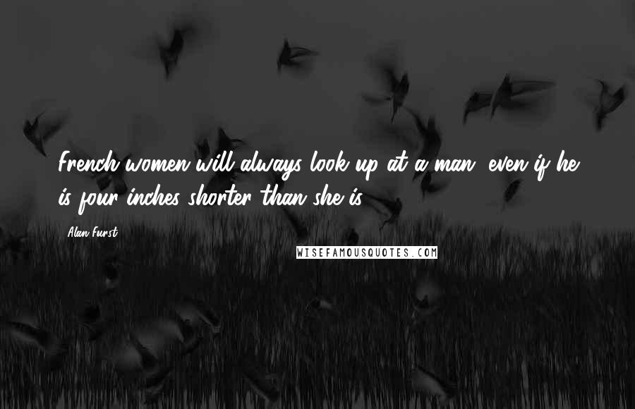 Alan Furst Quotes: French women will always look up at a man, even if he is four inches shorter than she is.