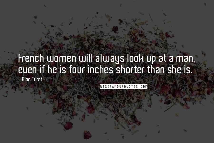 Alan Furst Quotes: French women will always look up at a man, even if he is four inches shorter than she is.