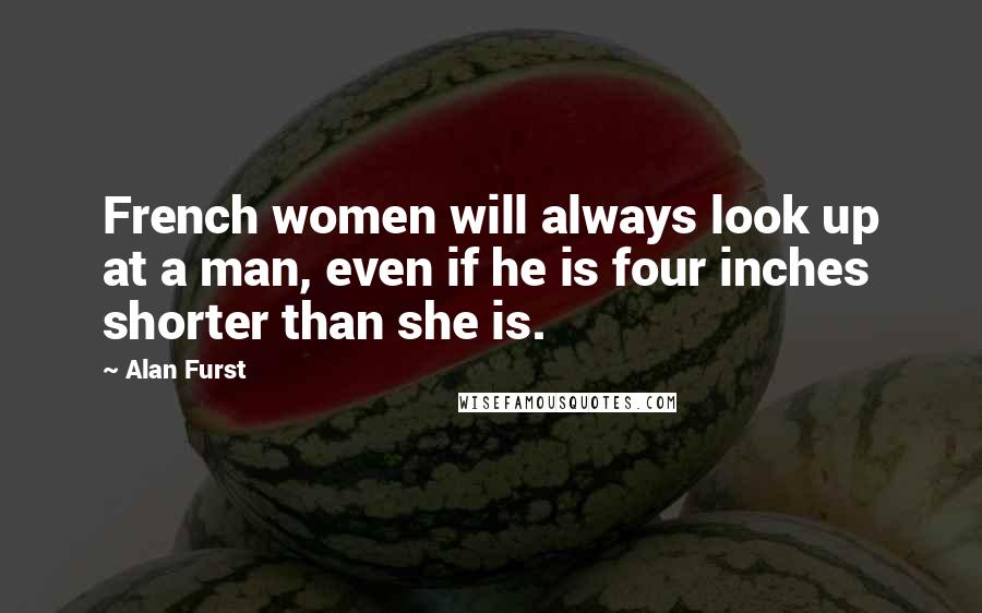 Alan Furst Quotes: French women will always look up at a man, even if he is four inches shorter than she is.