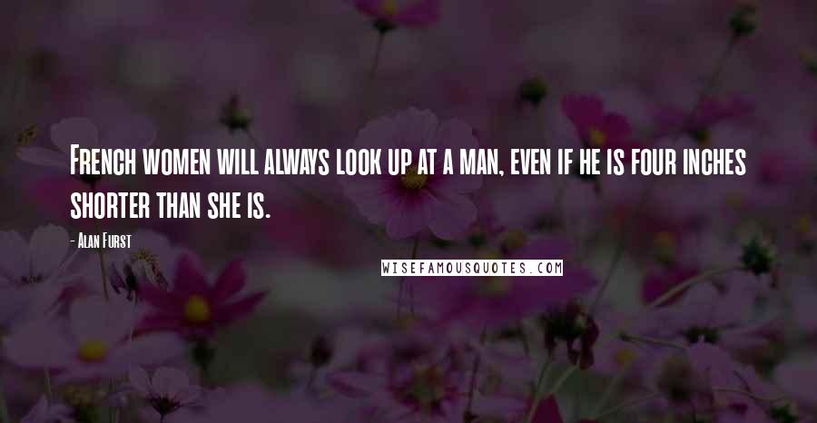 Alan Furst Quotes: French women will always look up at a man, even if he is four inches shorter than she is.