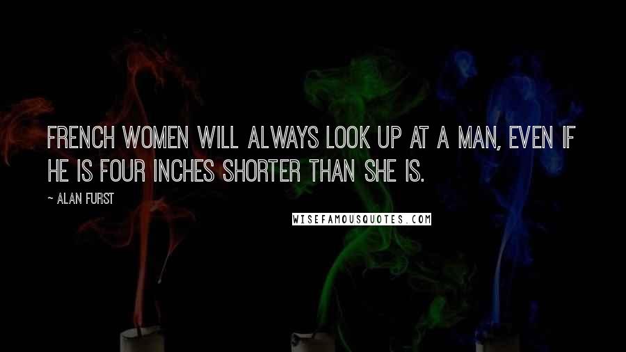 Alan Furst Quotes: French women will always look up at a man, even if he is four inches shorter than she is.