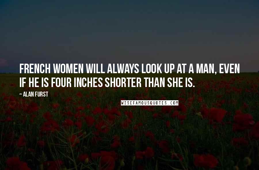 Alan Furst Quotes: French women will always look up at a man, even if he is four inches shorter than she is.