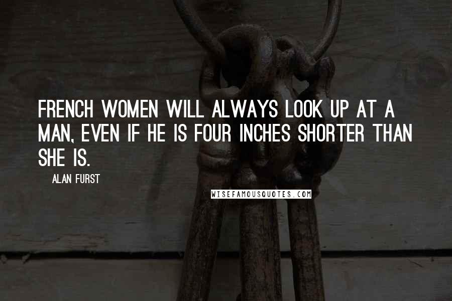 Alan Furst Quotes: French women will always look up at a man, even if he is four inches shorter than she is.