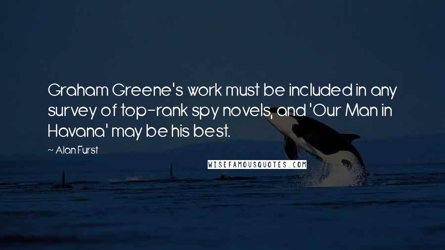 Alan Furst Quotes: Graham Greene's work must be included in any survey of top-rank spy novels, and 'Our Man in Havana' may be his best.