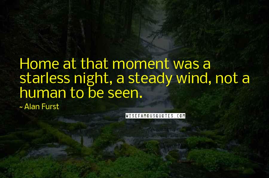 Alan Furst Quotes: Home at that moment was a starless night, a steady wind, not a human to be seen.