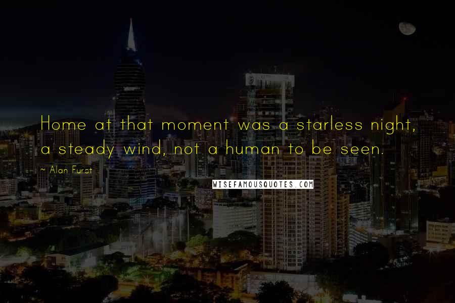 Alan Furst Quotes: Home at that moment was a starless night, a steady wind, not a human to be seen.