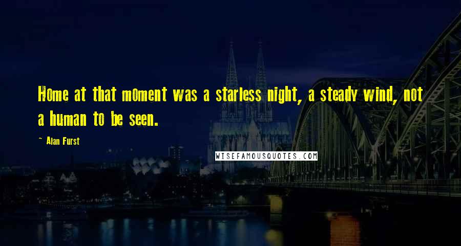 Alan Furst Quotes: Home at that moment was a starless night, a steady wind, not a human to be seen.