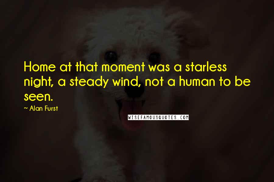 Alan Furst Quotes: Home at that moment was a starless night, a steady wind, not a human to be seen.