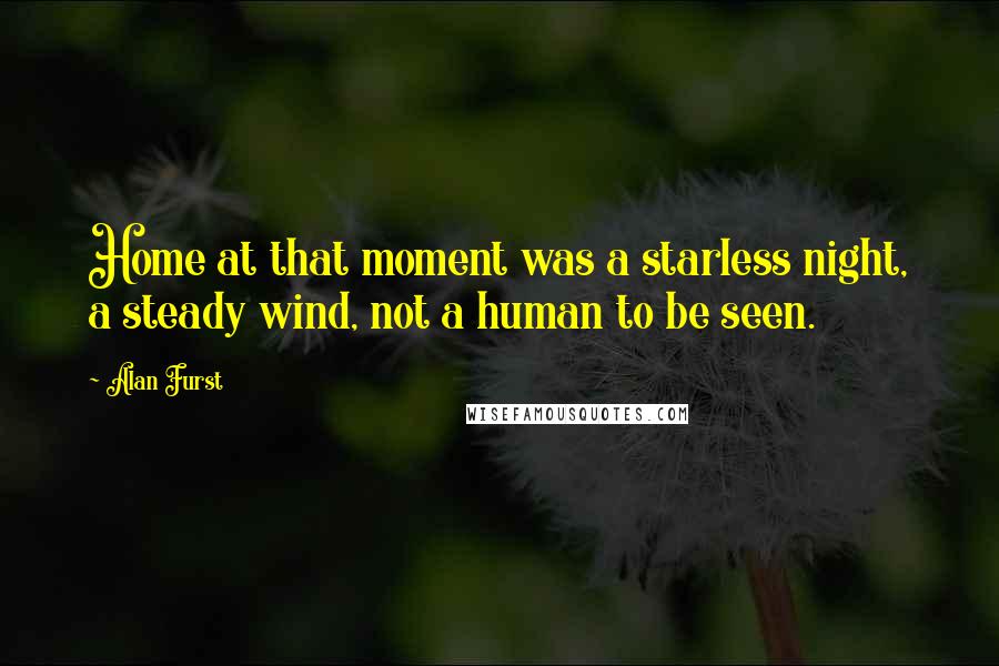 Alan Furst Quotes: Home at that moment was a starless night, a steady wind, not a human to be seen.