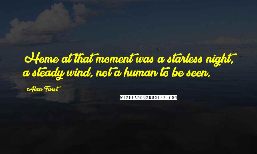 Alan Furst Quotes: Home at that moment was a starless night, a steady wind, not a human to be seen.