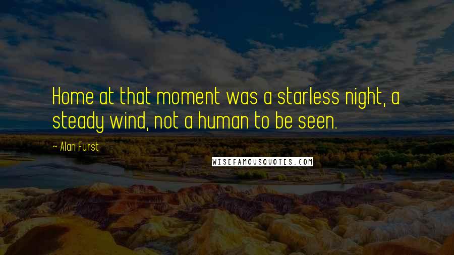 Alan Furst Quotes: Home at that moment was a starless night, a steady wind, not a human to be seen.