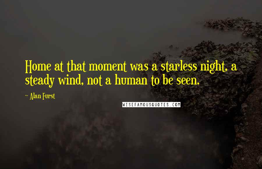 Alan Furst Quotes: Home at that moment was a starless night, a steady wind, not a human to be seen.