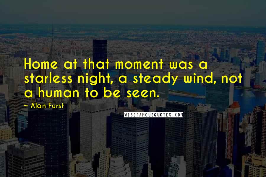 Alan Furst Quotes: Home at that moment was a starless night, a steady wind, not a human to be seen.