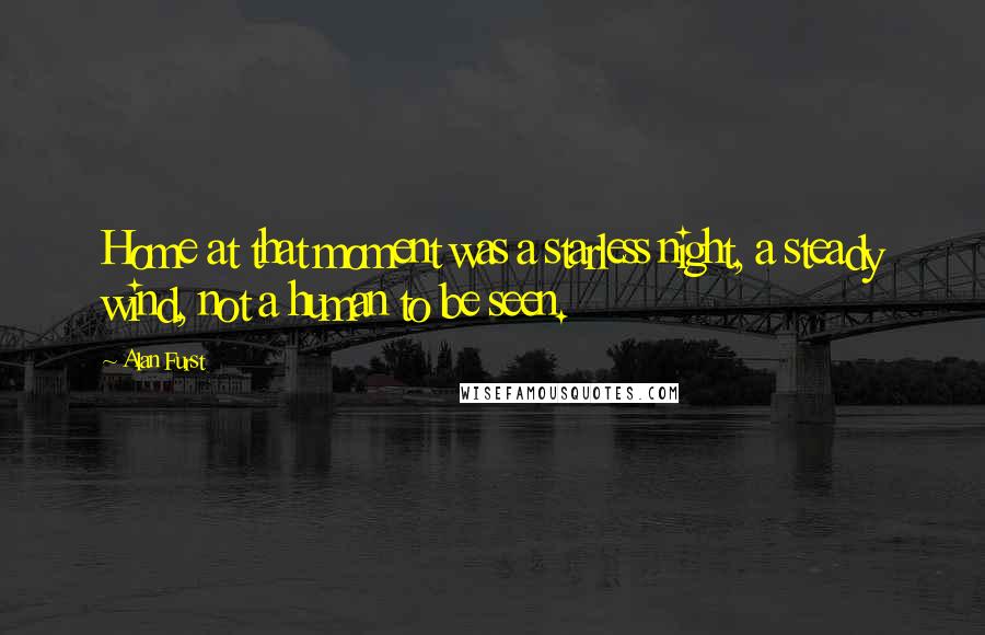 Alan Furst Quotes: Home at that moment was a starless night, a steady wind, not a human to be seen.
