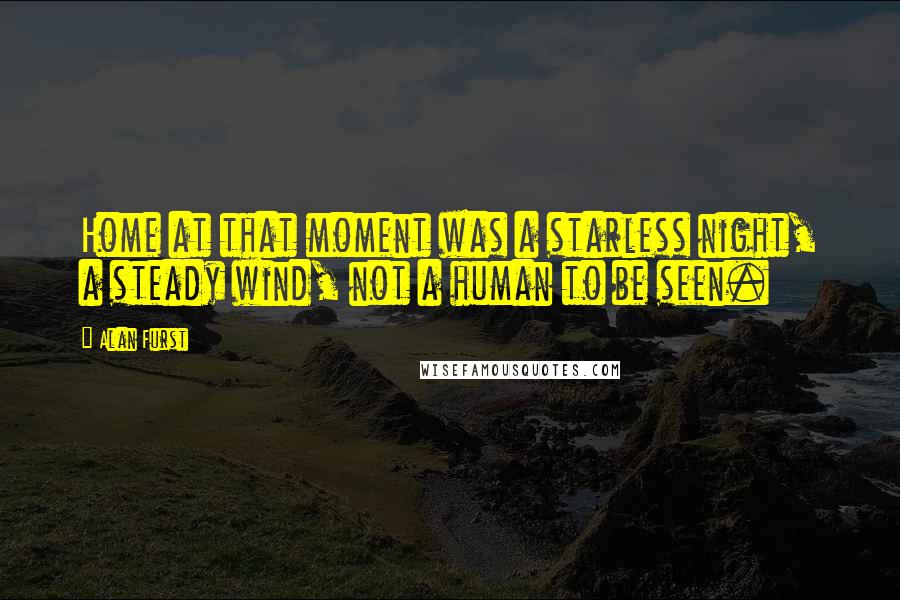 Alan Furst Quotes: Home at that moment was a starless night, a steady wind, not a human to be seen.