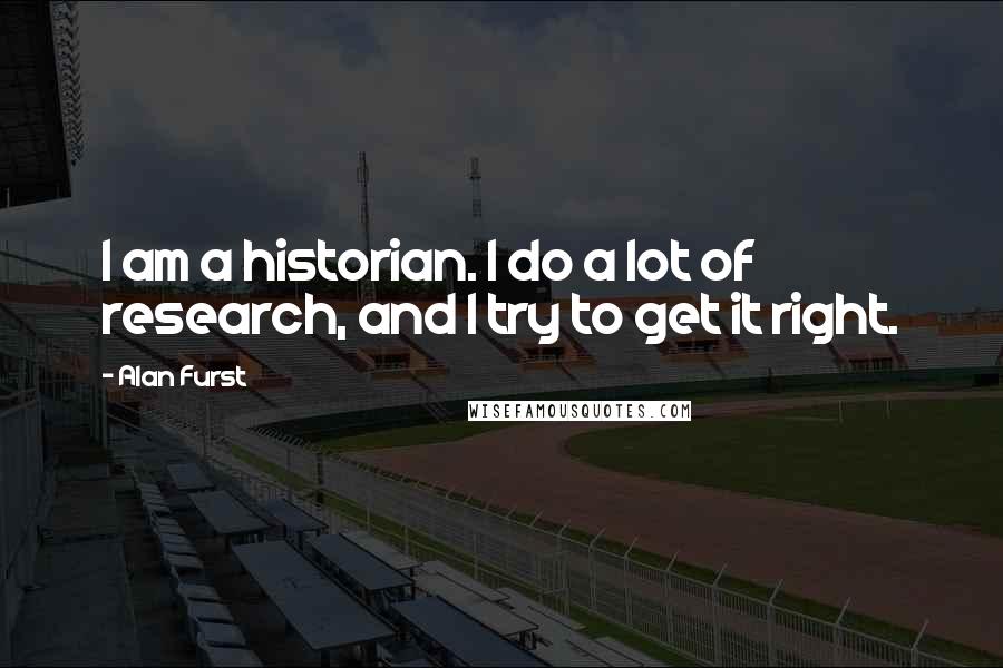 Alan Furst Quotes: I am a historian. I do a lot of research, and I try to get it right.