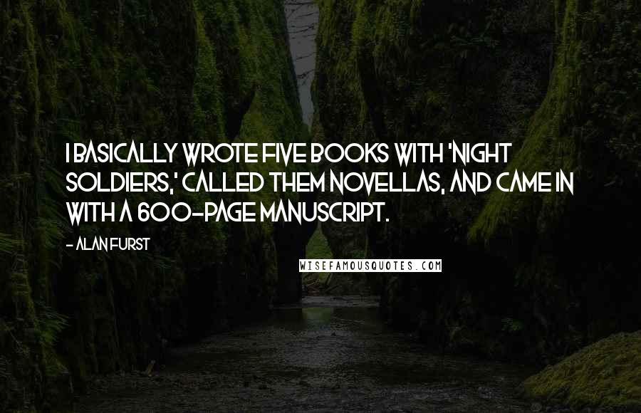 Alan Furst Quotes: I basically wrote five books with 'Night Soldiers,' called them novellas, and came in with a 600-page manuscript.