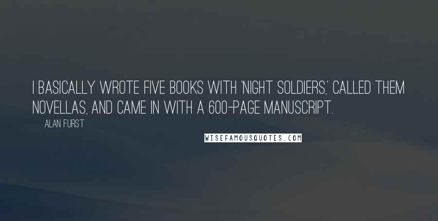 Alan Furst Quotes: I basically wrote five books with 'Night Soldiers,' called them novellas, and came in with a 600-page manuscript.