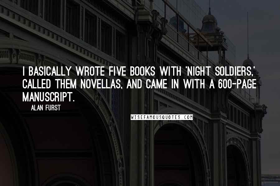 Alan Furst Quotes: I basically wrote five books with 'Night Soldiers,' called them novellas, and came in with a 600-page manuscript.