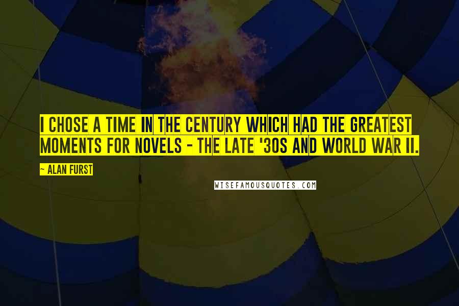 Alan Furst Quotes: I chose a time in the century which had the greatest moments for novels - the late '30s and World War II.