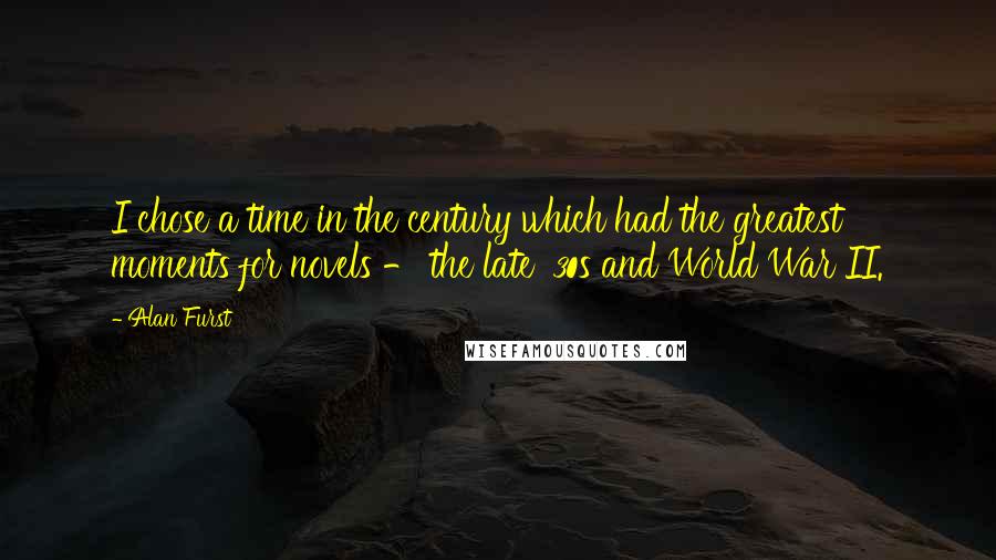 Alan Furst Quotes: I chose a time in the century which had the greatest moments for novels - the late '30s and World War II.