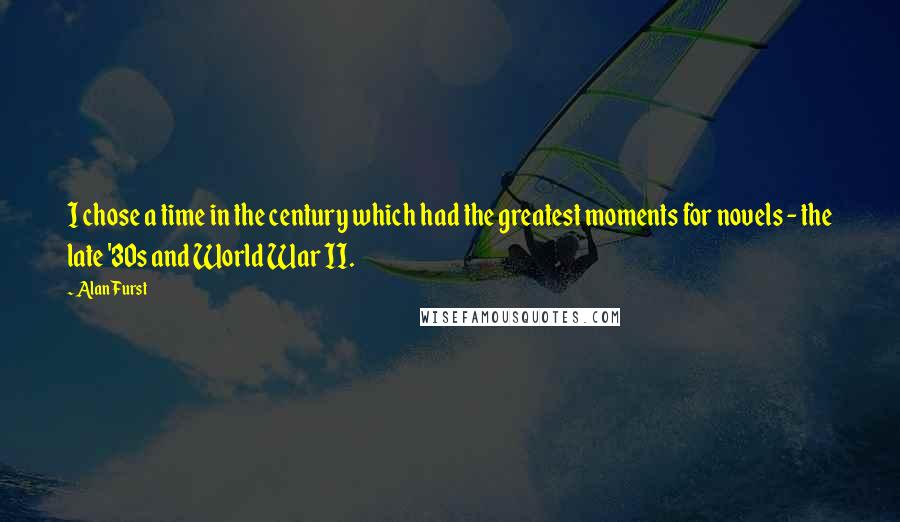 Alan Furst Quotes: I chose a time in the century which had the greatest moments for novels - the late '30s and World War II.