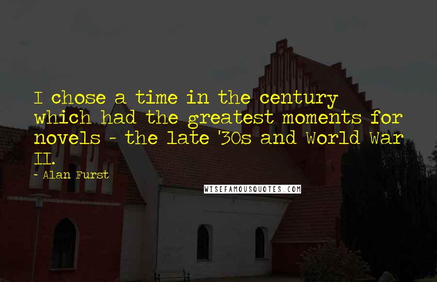 Alan Furst Quotes: I chose a time in the century which had the greatest moments for novels - the late '30s and World War II.