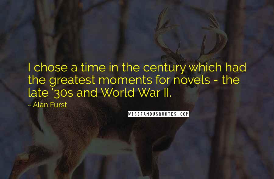 Alan Furst Quotes: I chose a time in the century which had the greatest moments for novels - the late '30s and World War II.
