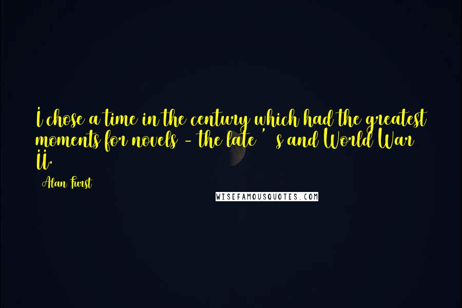 Alan Furst Quotes: I chose a time in the century which had the greatest moments for novels - the late '30s and World War II.