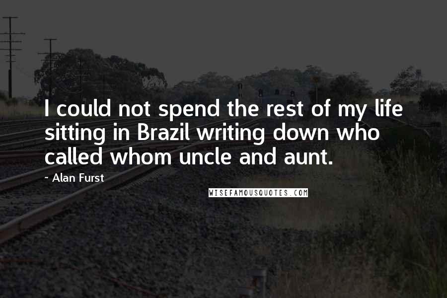 Alan Furst Quotes: I could not spend the rest of my life sitting in Brazil writing down who called whom uncle and aunt.