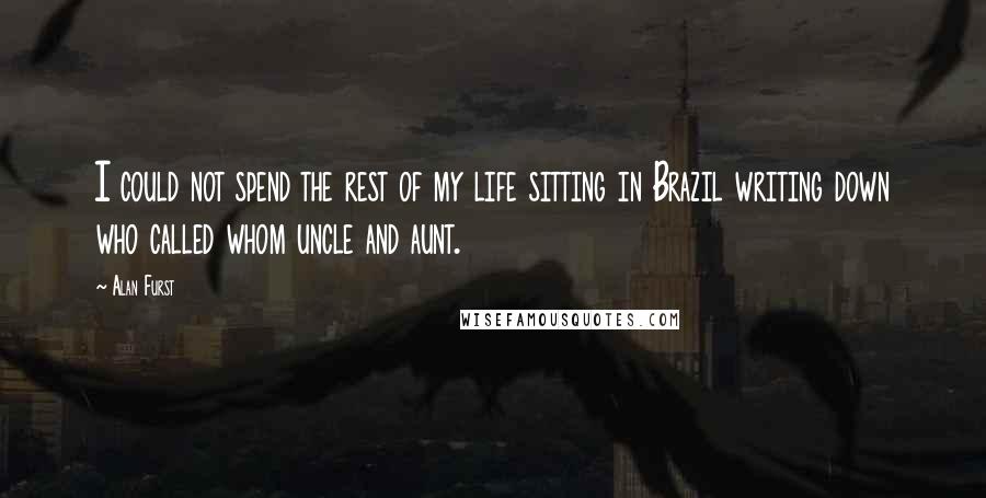 Alan Furst Quotes: I could not spend the rest of my life sitting in Brazil writing down who called whom uncle and aunt.