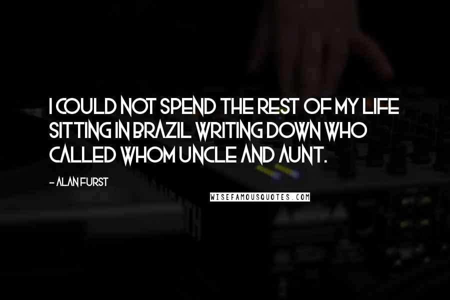 Alan Furst Quotes: I could not spend the rest of my life sitting in Brazil writing down who called whom uncle and aunt.