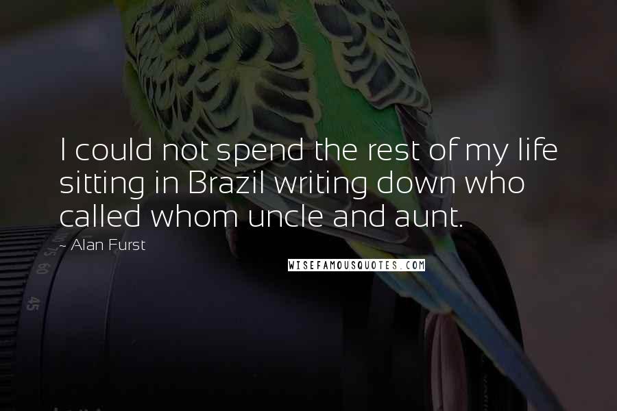 Alan Furst Quotes: I could not spend the rest of my life sitting in Brazil writing down who called whom uncle and aunt.