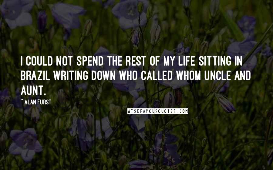 Alan Furst Quotes: I could not spend the rest of my life sitting in Brazil writing down who called whom uncle and aunt.