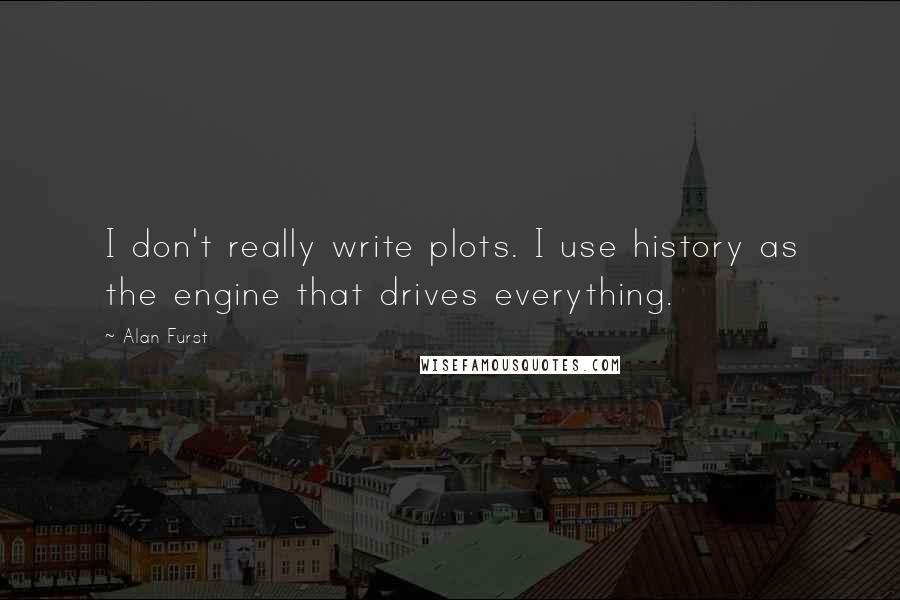 Alan Furst Quotes: I don't really write plots. I use history as the engine that drives everything.