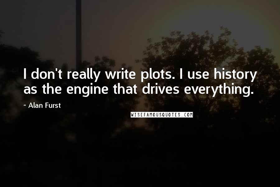 Alan Furst Quotes: I don't really write plots. I use history as the engine that drives everything.