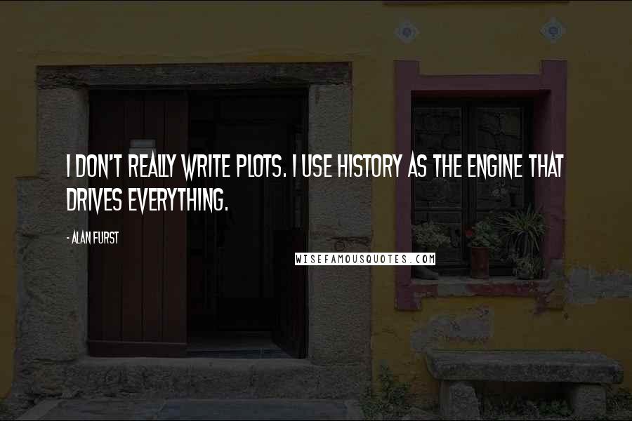 Alan Furst Quotes: I don't really write plots. I use history as the engine that drives everything.