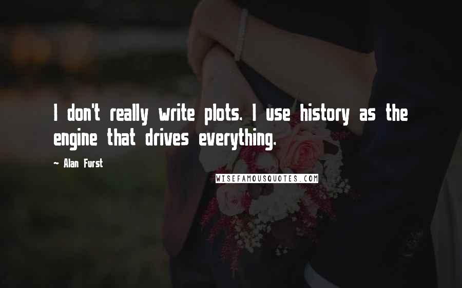 Alan Furst Quotes: I don't really write plots. I use history as the engine that drives everything.