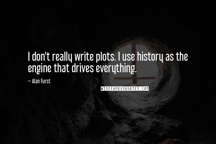 Alan Furst Quotes: I don't really write plots. I use history as the engine that drives everything.