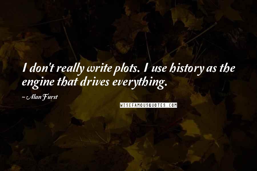 Alan Furst Quotes: I don't really write plots. I use history as the engine that drives everything.