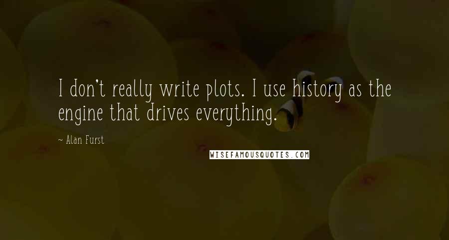 Alan Furst Quotes: I don't really write plots. I use history as the engine that drives everything.