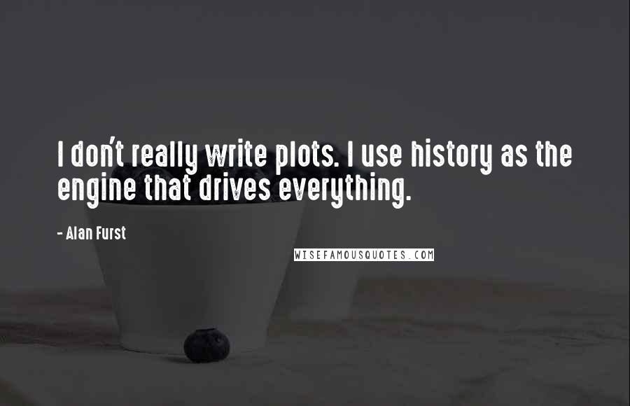 Alan Furst Quotes: I don't really write plots. I use history as the engine that drives everything.