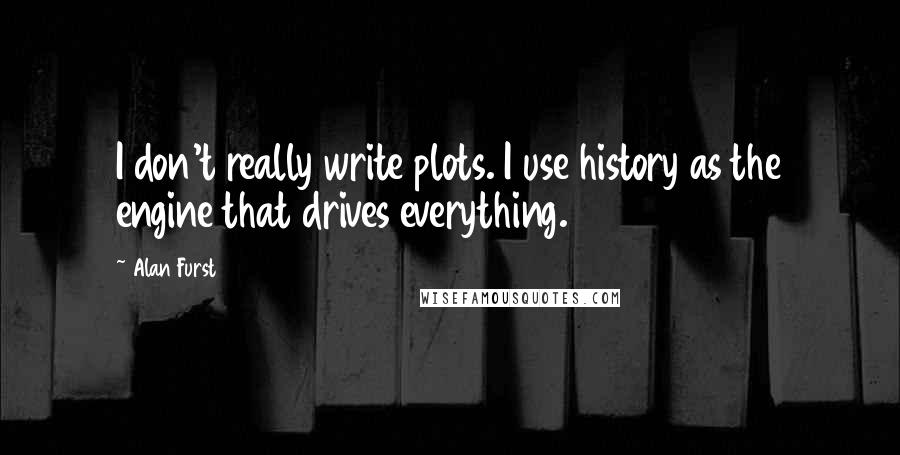 Alan Furst Quotes: I don't really write plots. I use history as the engine that drives everything.